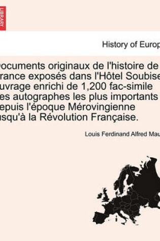 Cover of Documents Originaux de L'Histoire de France Exposes Dans L'Hotel Soubise; Ouvrage Enrichi de 1,200 Fac-Simile Des Autographes Les Plus Importants Depuis L'Epoque Merovingienne Jusqu'a La Revolution Francaise.