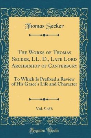 Cover of The Works of Thomas Secker, LL. D., Late Lord Archbishop of Canterbury, Vol. 5 of 6