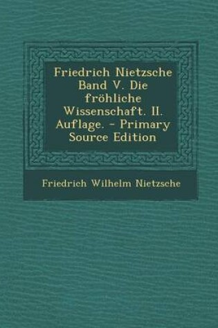 Cover of Friedrich Nietzsche Band V. Die Frohliche Wissenschaft. II. Auflage. - Primary Source Edition