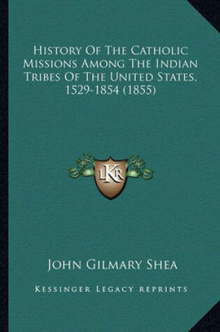 Cover of History of the Catholic Missions Among the Indian Tribes of History of the Catholic Missions Among the Indian Tribes of the United States, 1529-1854 (1855) the United States, 1529-1854 (1855)