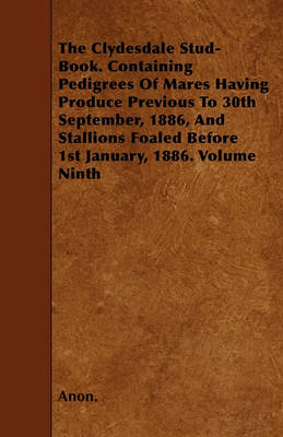 Book cover for The Clydesdale Stud-Book. Containing Pedigrees Of Mares Having Produce Previous To 30th September, 1886, And Stallions Foaled Before 1st January, 1886. Volume Ninth