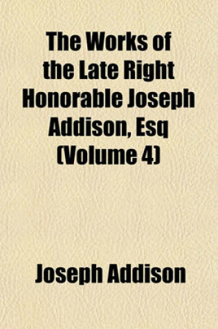 Cover of The Works of the Late Right Honorable Joseph Addison, Esq (Volume 4)