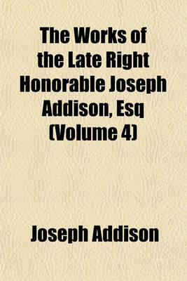 Book cover for The Works of the Late Right Honorable Joseph Addison, Esq (Volume 4)