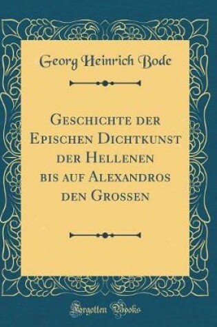 Cover of Geschichte der Epischen Dichtkunst der Hellenen bis auf Alexandros den Grossen (Classic Reprint)