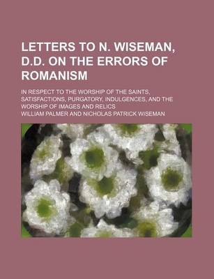 Book cover for Letters to N. Wiseman, D.D. on the Errors of Romanism; In Respect to the Worship of the Saints, Satisfactions, Purgatory, Indulgences, and the Worship of Images and Relics