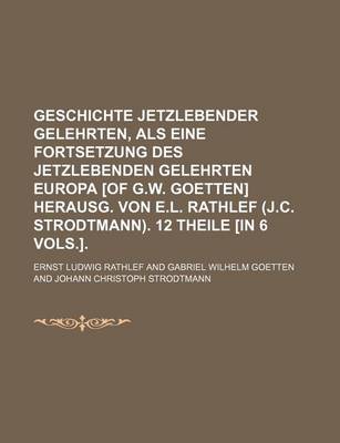 Book cover for Geschichte Jetzlebender Gelehrten, ALS Eine Fortsetzung Des Jetzlebenden Gelehrten Europa [Of G.W. Goetten] Herausg. Von E.L. Rathlef (J.C. Strodtmann). 12 Theile [In 6 Vols.].