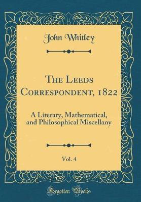 Book cover for The Leeds Correspondent, 1822, Vol. 4: A Literary, Mathematical, and Philosophical Miscellany (Classic Reprint)