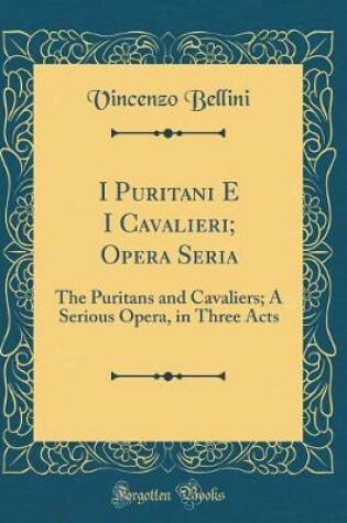 Cover of I Puritani E I Cavalieri; Opera Seria: The Puritans and Cavaliers; A Serious Opera, in Three Acts (Classic Reprint)