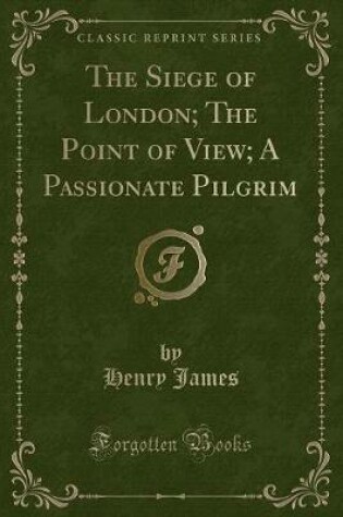 Cover of The Siege of London; The Point of View; A Passionate Pilgrim (Classic Reprint)