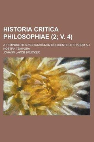 Cover of Historia Critica Philosophiae; A Tempore Resuscitatarum in Occidente Literarum Ad Nostra Tempora (2; V. 4 )