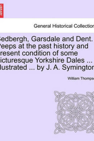 Cover of Sedbergh, Garsdale and Dent. Peeps at the Past History and Present Condition of Some Picturesque Yorkshire Dales ... Illustrated ... by J. A. Symington.