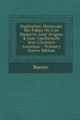 Cover of Explication Historique Des Fables Ou L'On Decouvre Leur Origine & Leur Conformite Avec L'Histoire Ancienne - Primary Source Edition