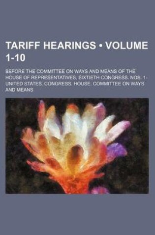 Cover of Tariff Hearings (Volume 1-10); Before the Committee on Ways and Means of the House of Representatives, Sixtieth Congress. Nos. 1-