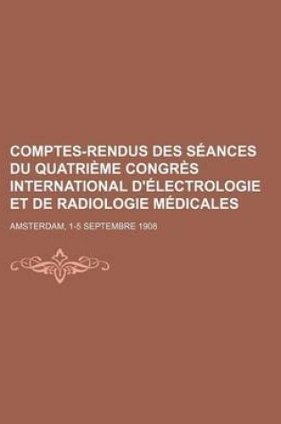 Cover of Comptes-Rendus Des Seances Du Quatrieme Congres International D'Electrologie Et de Radiologie Medicales; Amsterdam, 1-5 Septembre 1908