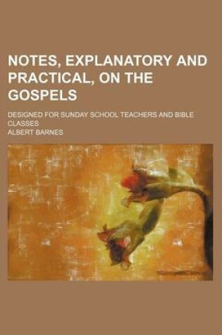 Cover of Notes, Explanatory and Practical, on the Gospels; Designed for Sunday School Teachers and Bible Classes