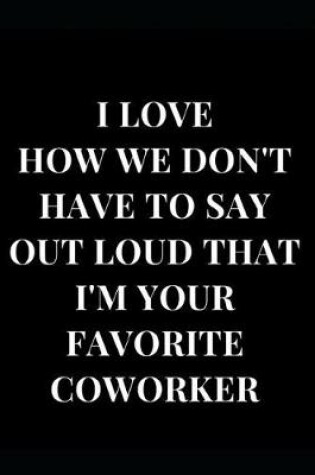 Cover of I Love How We Don't Have To Say Out Loud That I'm Your Favourite Coworker