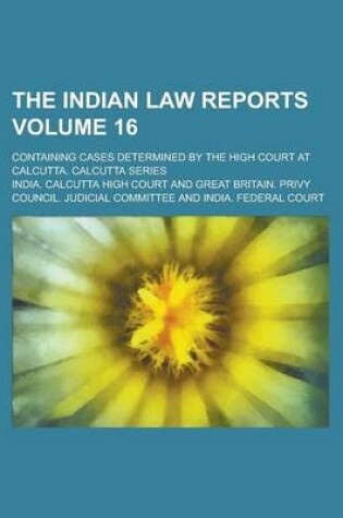 Cover of The Indian Law Reports; Containing Cases Determined by the High Court at Calcutta. Calcutta Series Volume 16