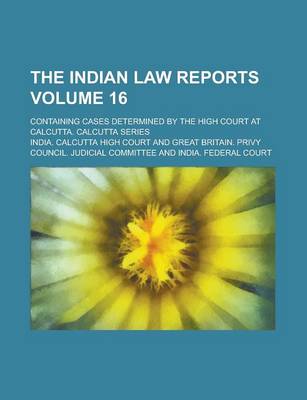 Book cover for The Indian Law Reports; Containing Cases Determined by the High Court at Calcutta. Calcutta Series Volume 16