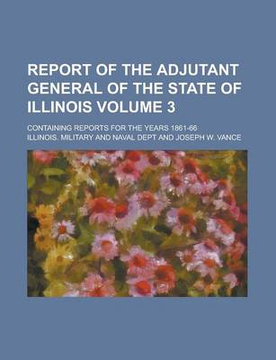 Book cover for Report of the Adjutant General of the State of Illinois; Containing Reports for the Years 1861-66 Volume 3