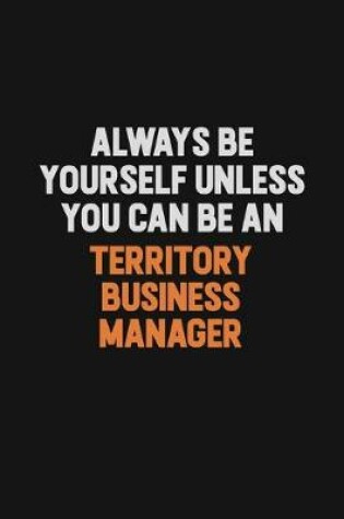 Cover of Always Be Yourself Unless You Can Be A Territory Business Manager