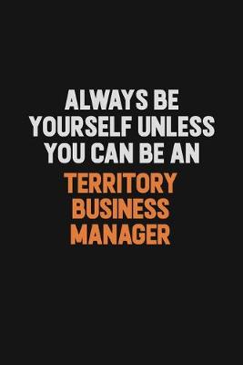 Book cover for Always Be Yourself Unless You Can Be A Territory Business Manager