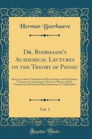 Cover of Dr. Boerhaave's Academical Lectures on the Theory of Physic, Vol. 1: Being a Genuine Translation of His Institutes and Explanatory Comment; Containing the History of Physic, and the Oeconomy of the Several Parts Subservient to Chylification