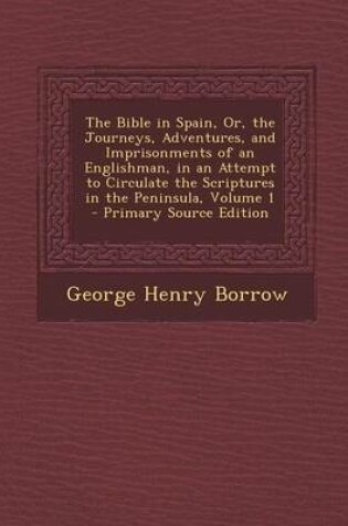 Cover of The Bible in Spain, Or, the Journeys, Adventures, and Imprisonments of an Englishman, in an Attempt to Circulate the Scriptures in the Peninsula, Volume 1 - Primary Source Edition