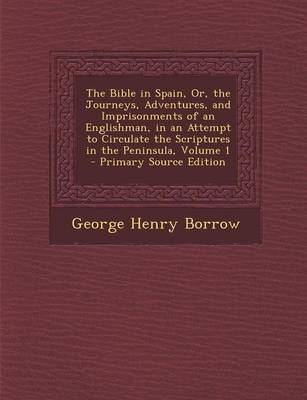 Book cover for The Bible in Spain, Or, the Journeys, Adventures, and Imprisonments of an Englishman, in an Attempt to Circulate the Scriptures in the Peninsula, Volume 1 - Primary Source Edition