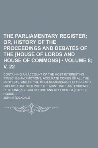 Cover of The Parliamentary Register (Volume 8; V. 22); Or, History of the Proceedings and Debates of the [House of Lords and House of Commons]. Containing an Account of the Most Interesting Speeches and Motions Accurate Copies of All the Protests, and of the Most