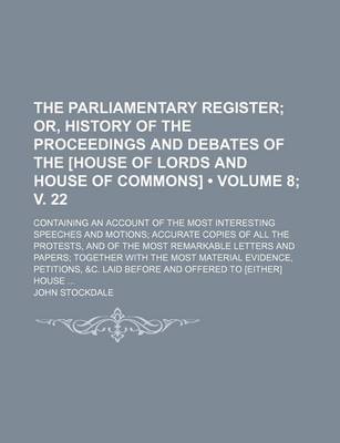 Book cover for The Parliamentary Register (Volume 8; V. 22); Or, History of the Proceedings and Debates of the [House of Lords and House of Commons]. Containing an Account of the Most Interesting Speeches and Motions Accurate Copies of All the Protests, and of the Most