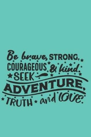 Cover of Be brave, strong, courageous and kind. Seek adventure, truth and love