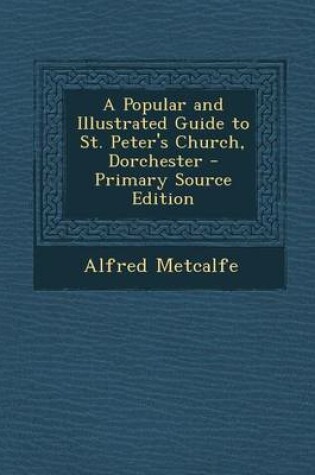 Cover of A Popular and Illustrated Guide to St. Peter's Church, Dorchester - Primary Source Edition