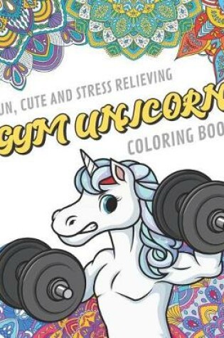 Cover of Fun Cute And Stress Relieving Gym Unicorn Coloring Book