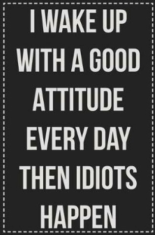 Cover of I Wake Up With a Good Attitude Every Day Then Idiots Happen