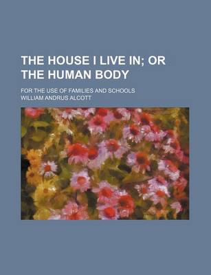 Book cover for The House I Live In; Or the Human Body. for the Use of Families and Schools