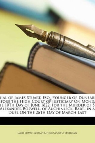 Cover of Trial of James Stuart, Esq., Younger of Dunearn, Before the High Court of Justiciary on Monday the 10th Day of June 1822, for the Murder of Sir Alexander Boswell, of Auchinleck, Bart., in a Duel on the 26th Day of March Last