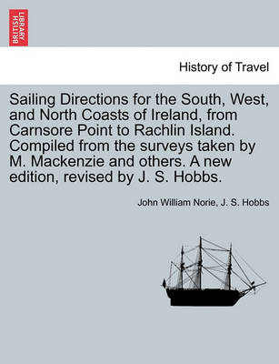 Book cover for Sailing Directions for the South, West, and North Coasts of Ireland, from Carnsore Point to Rachlin Island. Compiled from the Surveys Taken by M. MacKenzie and Others. a New Edition, Revised by J. S. Hobbs.