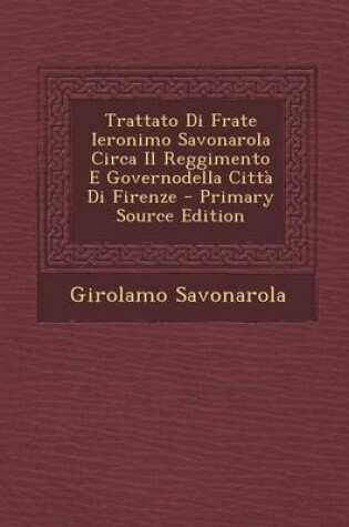 Cover of Trattato Di Frate Ieronimo Savonarola Circa Il Reggimento E Governodella Citta Di Firenze - Primary Source Edition
