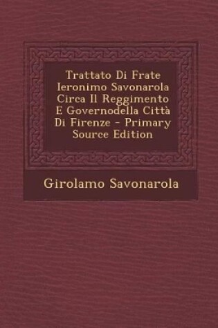 Cover of Trattato Di Frate Ieronimo Savonarola Circa Il Reggimento E Governodella Citta Di Firenze - Primary Source Edition