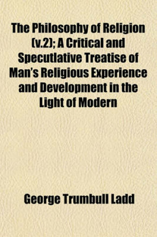 Cover of The Philosophy of Religion (V.2); A Critical and Specutlative Treatise of Man's Religious Experience and Development in the Light of Modern