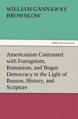 Book cover for Americanism Contrasted with Foreignism, Romanism, and Bogus Democracy in the Light of Reason, History, and Scripture, In which Certain Demagogues in Tennessee, and Elsewhere, are Shown Up in Their True Colors