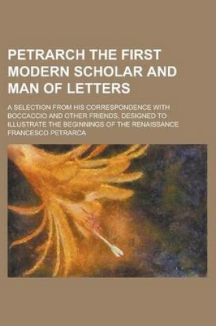 Cover of Petrarch the First Modern Scholar and Man of Letters; A Selection from His Correspondence with Boccaccio and Other Friends, Designed to Illustrate the