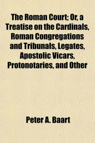 Cover of The Roman Court; Or, a Treatise on the Cardinals, Roman Congregations and Tribunals, Legates, Apostolic Vicars, Protonotaries, and Other