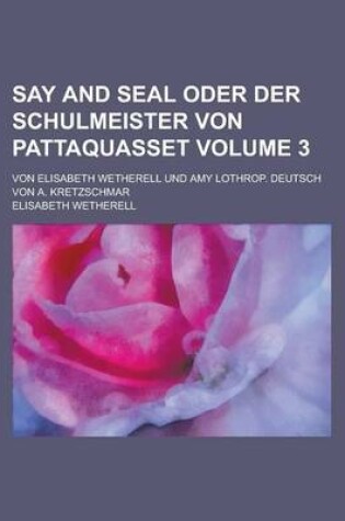 Cover of Say and Seal Oder Der Schulmeister Von Pattaquasset; Von Elisabeth Wetherell Und Amy Lothrop. Deutsch Von A. Kretzschmar Volume 3