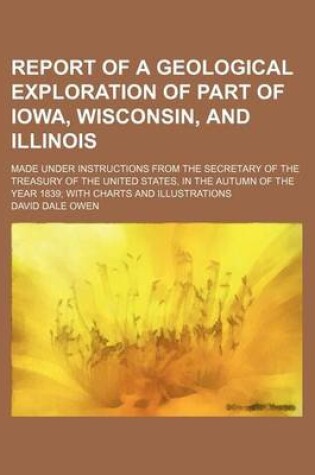 Cover of Report of a Geological Exploration of Part of Iowa, Wisconsin, and Illinois; Made Under Instructions from the Secretary of the Treasury of the United States, in the Autumn of the Year 1839 with Charts and Illustrations