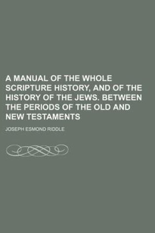 Cover of A Manual of the Whole Scripture History, and of the History of the Jews. Between the Periods of the Old and New Testaments