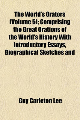 Book cover for The World's Orators (Volume 5); Comprising the Great Orations of the World's History with Introductory Essays, Biographical Sketches and