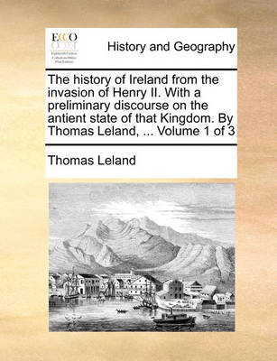 Book cover for The History of Ireland from the Invasion of Henry II. with a Preliminary Discourse on the Antient State of That Kingdom. by Thomas Leland, ... Volume 1 of 3