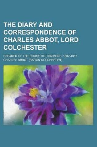 Cover of The Diary and Correspondence of Charles Abbot, Lord Colchester; Speaker of the House of Commons, 1802-1817