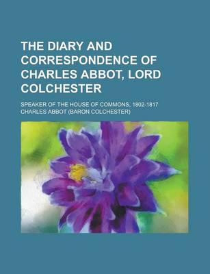 Book cover for The Diary and Correspondence of Charles Abbot, Lord Colchester; Speaker of the House of Commons, 1802-1817